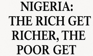 Why Poverty Is Rising in Nigeria: The Rich Get Richer, the Poor Get Poorer